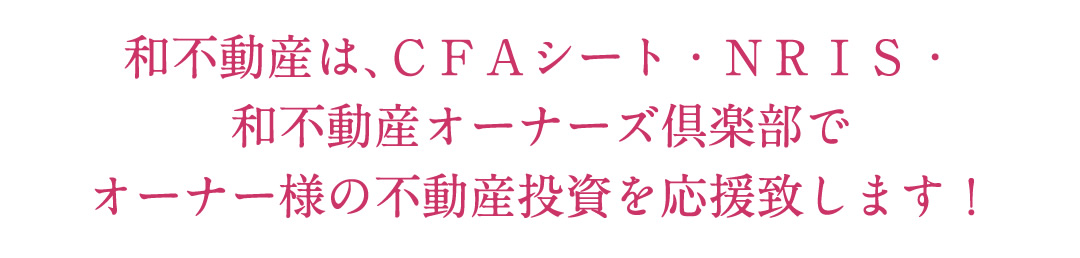 和不動産では、CFAシート、NRIS・オーナーズ倶楽部でオーナー様の不動産投資を応援致します