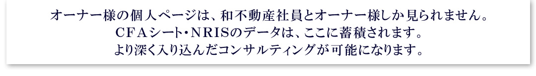 和不動産オーナーズ倶楽部 オーナー様専用ページは、和不動産社員とオーナー様しか見られません。より深く入り込んだコンサルティングが可能です