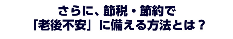 さらに、節税・節約で「老後不安」に備える方法とは?