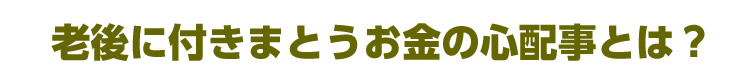 老後に付きまとうお金の心配事とは?