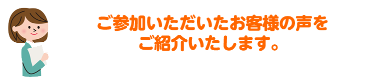 ご参加いただいたお客様の声をご紹介いたします。